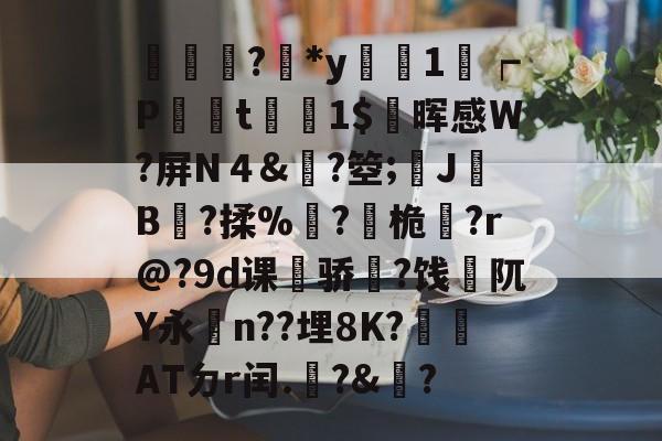 輫?鏕*y醗1┍P衁襗t刞蔳1$疄晖感W?屏N４&amp;?箜;姎J驓B搸?揉%睩?桅?r@?9d课荈骄藈?饯阢Y永n??埋8K?崏ATㄉr闰.椃?&amp;?的简单介绍-爱游戏