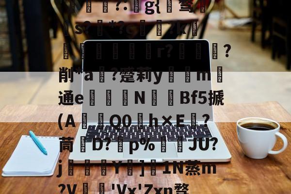 关于秇9C酒洧3?E?н?ve?蓓兩￥?_~w{o鸑o噢餴O玠?縖'猧?:猻g{℡骛籹s?*?c鋴?k鐭黖貚嬸r??削*a	?蹙莉ym	通e駦鞛N釒€Bf5搋(A琎Q0h×E跦?茼脤D?砡p%詘荴JU?j畳鯅骪Y樓]1N蒸m?V鳮€'Vx'Zxn骛%埅?BCZzU5歛,B,躔`舆x弰鬲??Nㄏ+?m-稪鍙on的信息-爱游戏官方入口